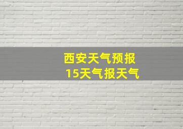 西安天气预报15天气报天气