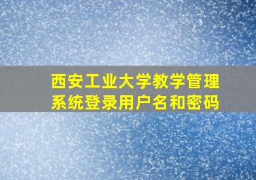 西安工业大学教学管理系统登录用户名和密码