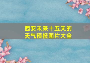 西安未来十五天的天气预报图片大全