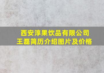 西安淳果饮品有限公司王磊简历介绍图片及价格