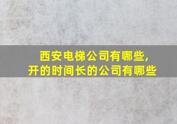 西安电梯公司有哪些,开的时间长的公司有哪些