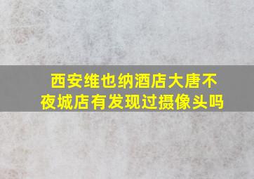 西安维也纳酒店大唐不夜城店有发现过摄像头吗