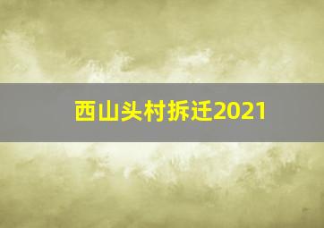 西山头村拆迁2021