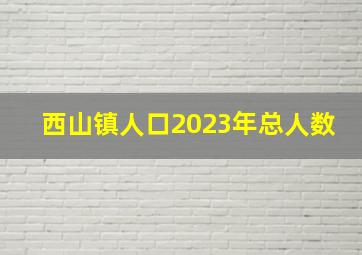 西山镇人口2023年总人数