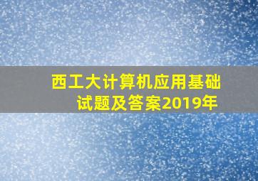 西工大计算机应用基础试题及答案2019年