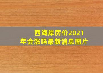 西海岸房价2021年会涨吗最新消息图片