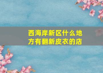 西海岸新区什么地方有翻新皮衣的店