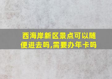 西海岸新区景点可以随便进去吗,需要办年卡吗