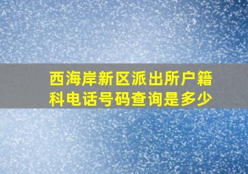 西海岸新区派出所户籍科电话号码查询是多少