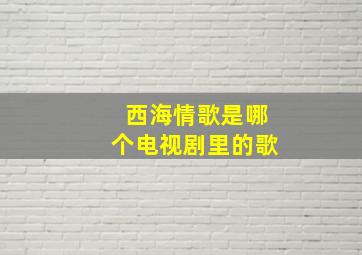 西海情歌是哪个电视剧里的歌