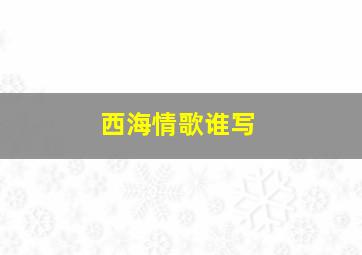 西海情歌谁写