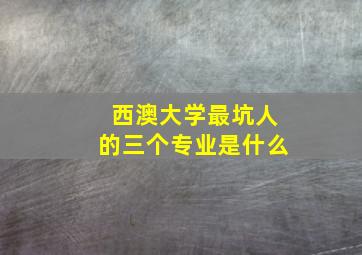 西澳大学最坑人的三个专业是什么