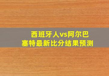 西班牙人vs阿尔巴塞特最新比分结果预测