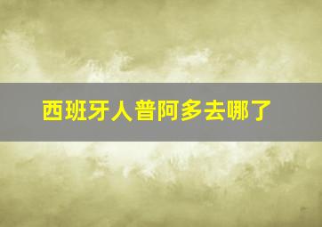 西班牙人普阿多去哪了