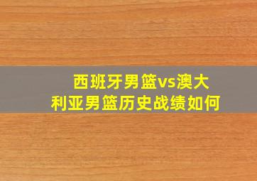 西班牙男篮vs澳大利亚男篮历史战绩如何