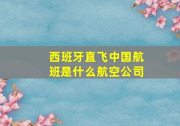 西班牙直飞中国航班是什么航空公司