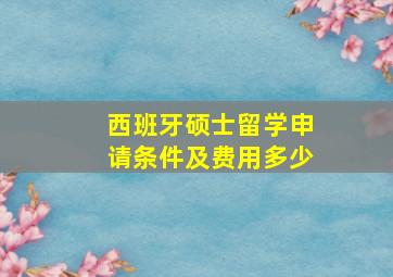 西班牙硕士留学申请条件及费用多少