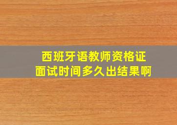 西班牙语教师资格证面试时间多久出结果啊