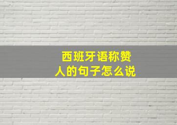 西班牙语称赞人的句子怎么说