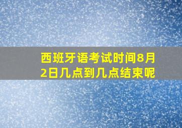 西班牙语考试时间8月2日几点到几点结束呢