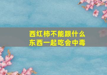 西红柿不能跟什么东西一起吃会中毒