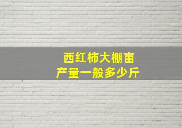 西红柿大棚亩产量一般多少斤