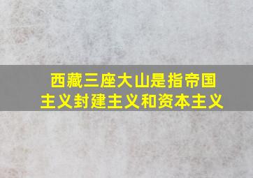 西藏三座大山是指帝国主义封建主义和资本主义