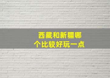 西藏和新疆哪个比较好玩一点