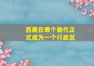 西藏在哪个朝代正式成为一个行政区