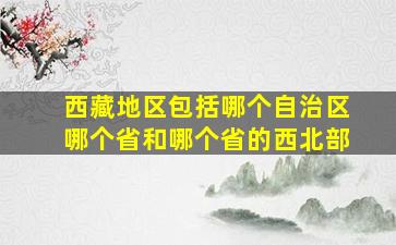 西藏地区包括哪个自治区哪个省和哪个省的西北部