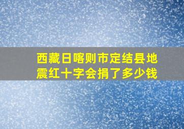 西藏日喀则市定结县地震红十字会捐了多少钱