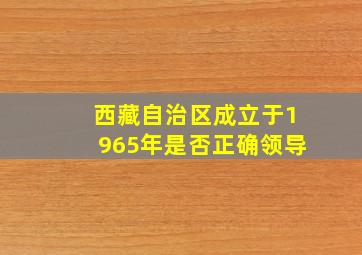 西藏自治区成立于1965年是否正确领导