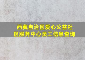 西藏自治区爱心公益社区服务中心员工信息查询