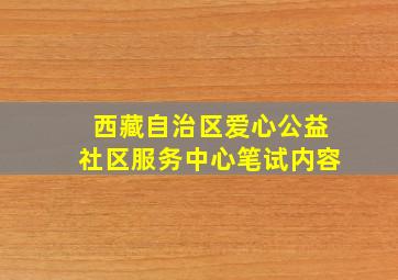 西藏自治区爱心公益社区服务中心笔试内容