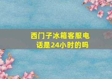 西门子冰箱客服电话是24小时的吗