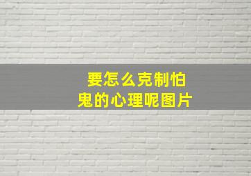 要怎么克制怕鬼的心理呢图片