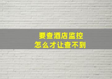 要查酒店监控怎么才让查不到