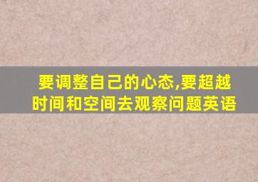 要调整自己的心态,要超越时间和空间去观察问题英语