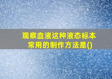 观察血液这种液态标本常用的制作方法是()