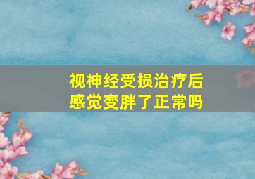 视神经受损治疗后感觉变胖了正常吗