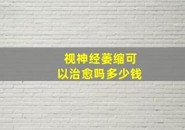 视神经萎缩可以治愈吗多少钱