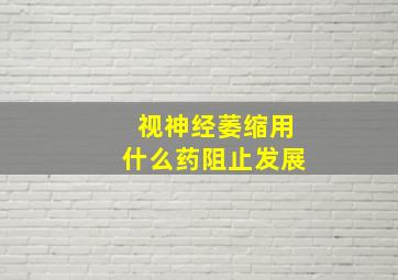 视神经萎缩用什么药阻止发展