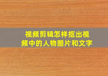 视频剪辑怎样抠出视频中的人物图片和文字