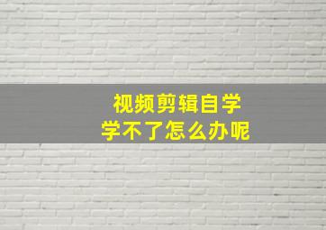 视频剪辑自学学不了怎么办呢