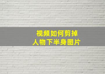 视频如何剪掉人物下半身图片