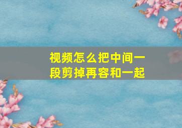 视频怎么把中间一段剪掉再容和一起