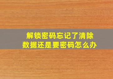 解锁密码忘记了清除数据还是要密码怎么办