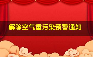 解除空气重污染预警通知