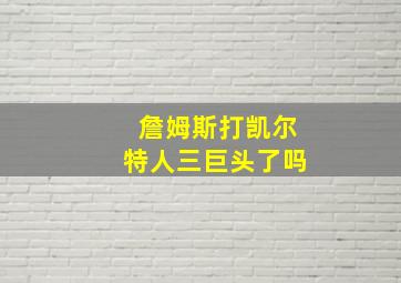 詹姆斯打凯尔特人三巨头了吗