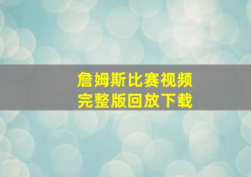 詹姆斯比赛视频完整版回放下载